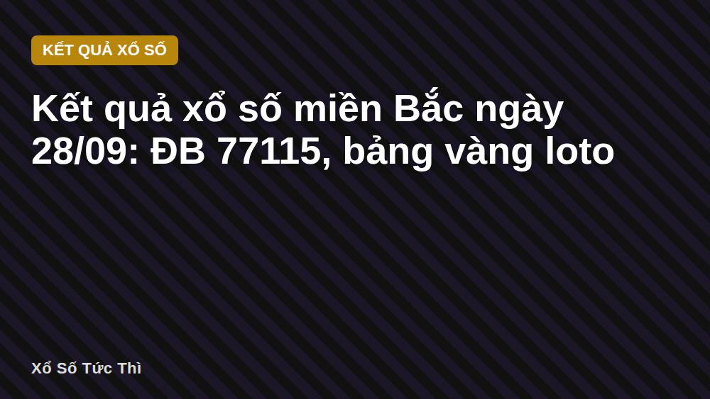 Kết quả xổ số miền Bắc ngày 28/09: ĐB 77115, bảng vàng loto