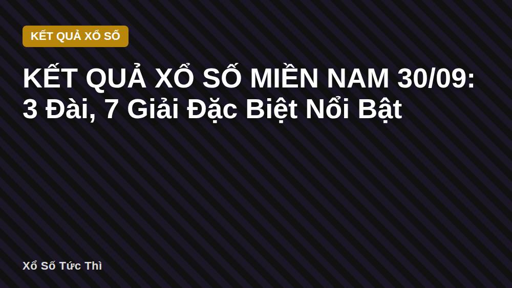 KẾT QUẢ XỔ SỐ MIỀN NAM 30/09: 3 Đài, 7 Giải Đặc Biệt Nổi Bật