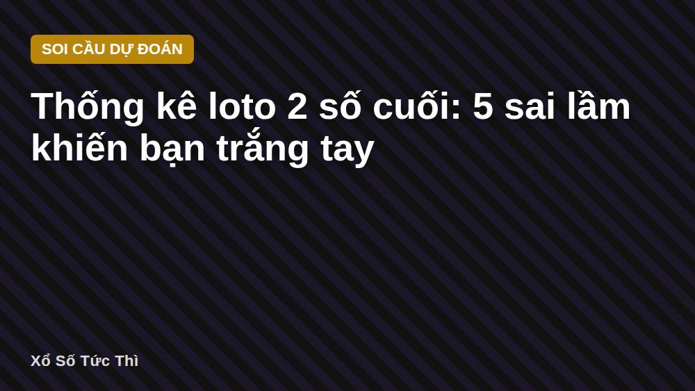 Thống kê loto 2 số cuối: 5 sai lầm khiến bạn trắng tay