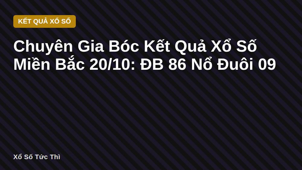 Chuyên Gia Bóc Kết Quả Xổ Số Miền Bắc 20/10: ĐB 86 Nổ Đuôi 09