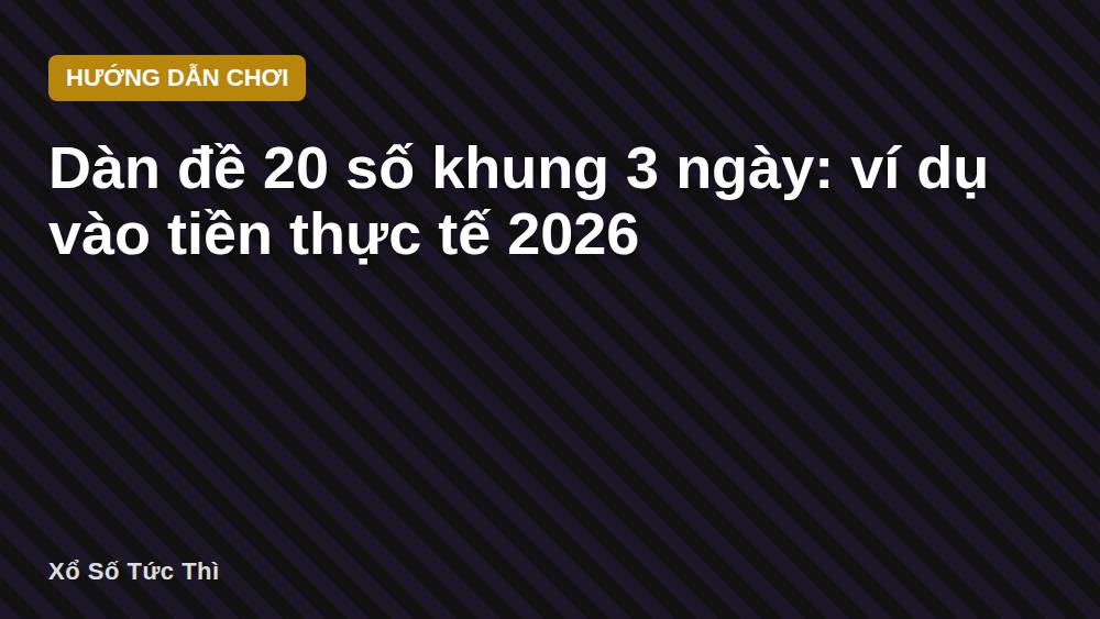 Dàn đề 20 số khung 3 ngày: ví dụ vào tiền thực tế 2026