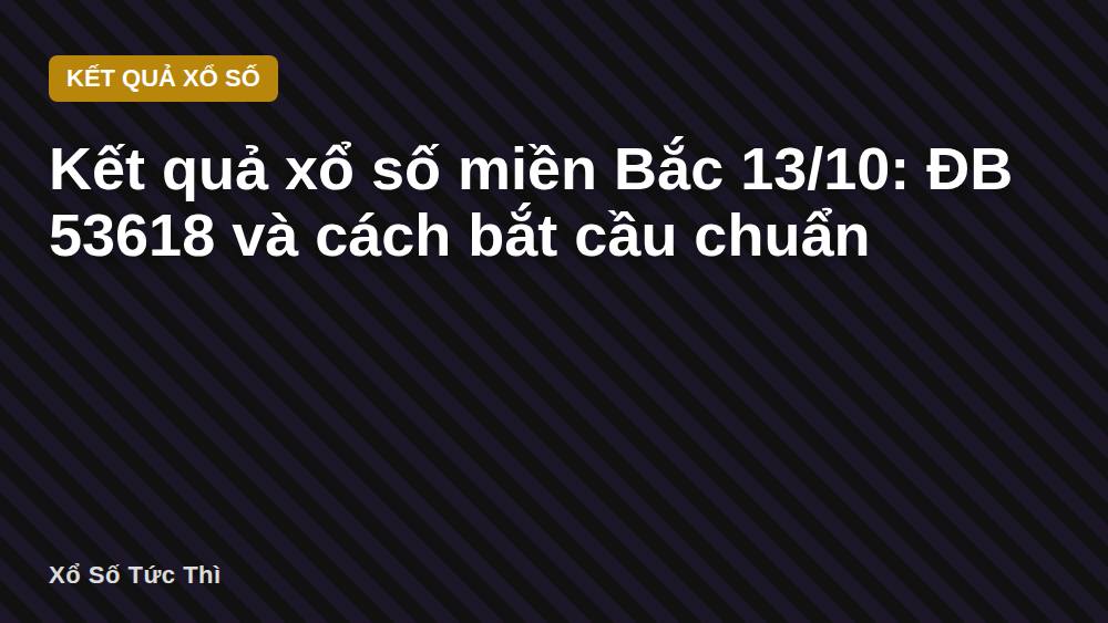 Kết quả xổ số miền Bắc 13/10: ĐB 53618 và cách bắt cầu chuẩn