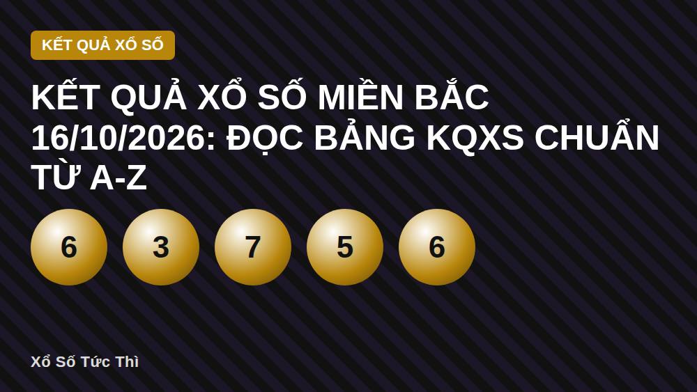 Kết quả xổ số miền Bắc 16/10/2026: Đọc bảng KQXS chuẩn từ A-Z