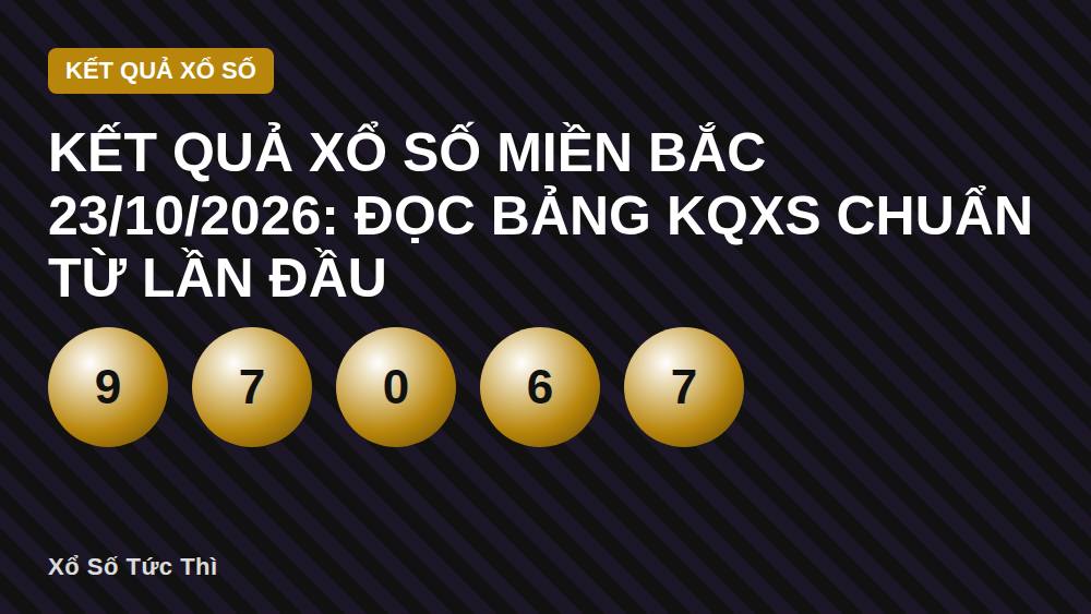 Kết quả xổ số miền Bắc 23/10/2026: Đọc bảng KQXS chuẩn từ lần đầu