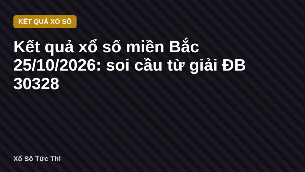 Kết quả xổ số miền Bắc 25/10/2026: soi cầu từ giải ĐB 30328