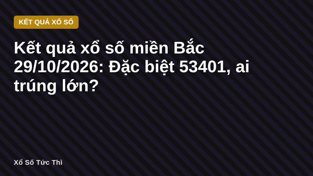 Kết quả xổ số miền Bắc 29/10/2026: Đặc biệt 53401, ai trúng lớn?
